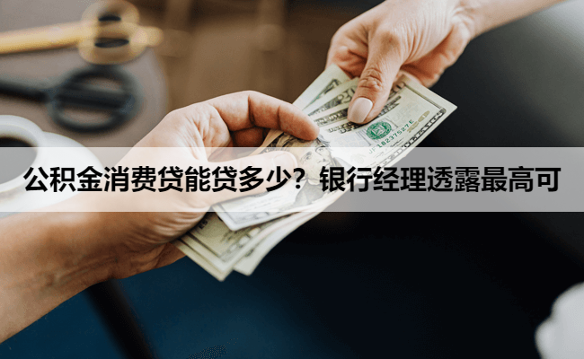公积金消费贷能贷多少？银行经理透露最高可