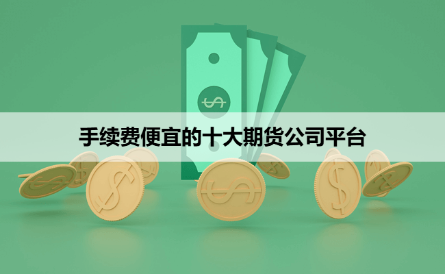 手续费便宜的十大期货公司平台