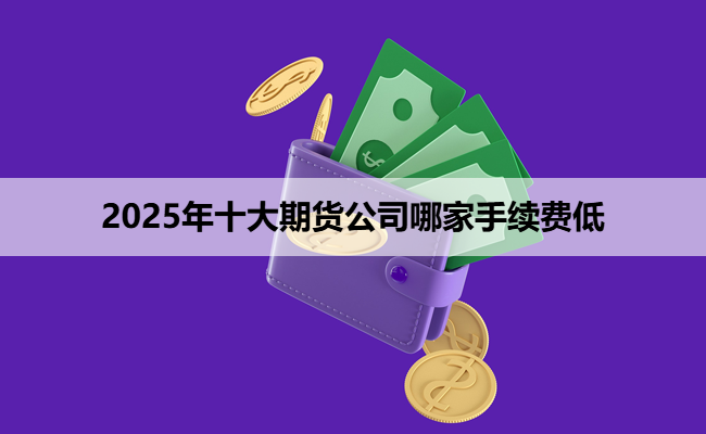 2025年十大期货公司哪家手续费低
