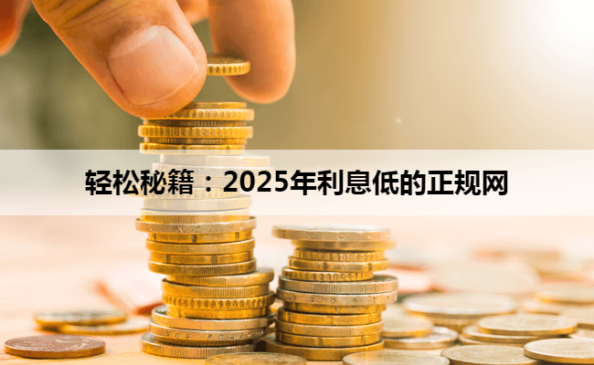 轻松秘籍:2025年利息低的正规网