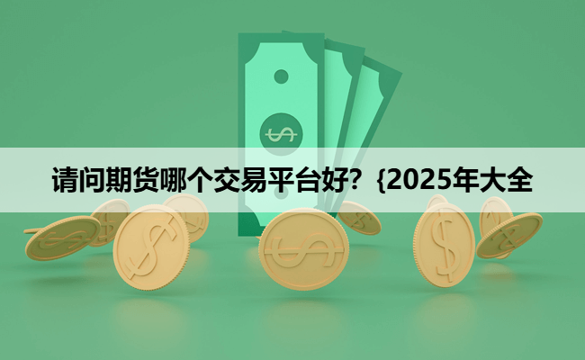 请问期货哪个交易平台好？{2025年大全