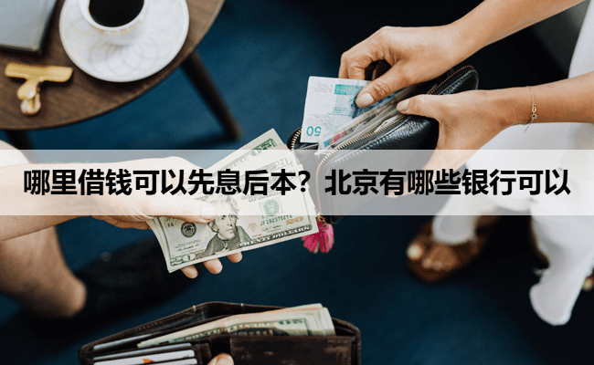 哪里借钱可以先息后本？北京有哪些银行可以