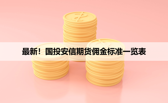 最新！国投安信期货佣金标准一览表