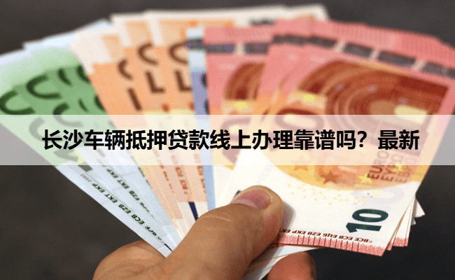 长沙车辆抵押贷款线上办理靠谱吗？最新