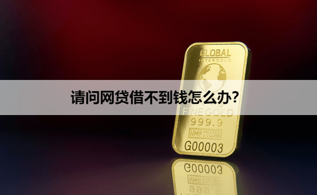 请问网贷借不到钱怎么办？