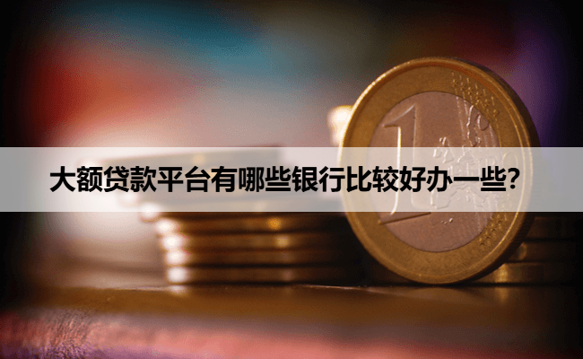 大额贷款平台有哪些银行比较好办一些？