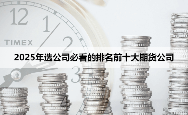 2025年选公司必看的排名前十大期货公司