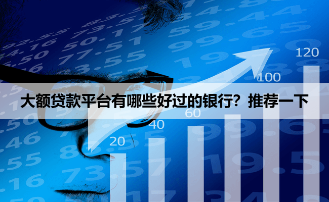 大额贷款平台有哪些好过的银行？推荐一下