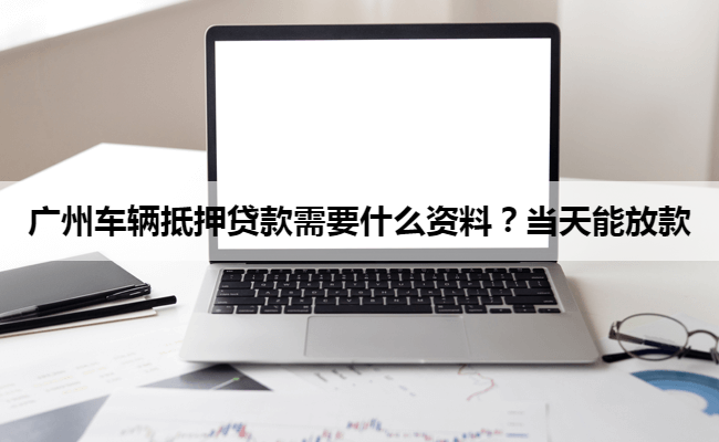 广州车辆抵押贷款需要什么资料？当天能放款