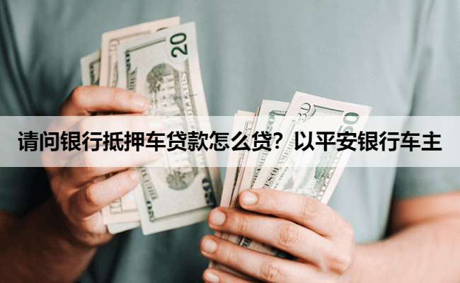请问银行抵押车贷款怎么贷？以平安银行车主