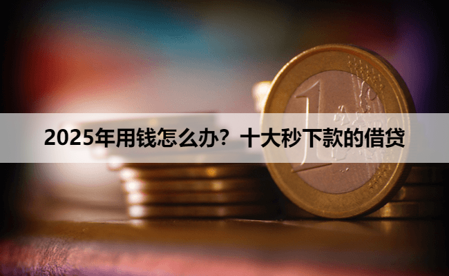 2025年用钱怎么办？十大秒下款的借贷
