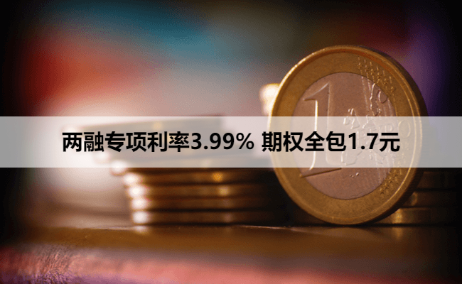 两融专项利率3.99% 期权全包1.7元