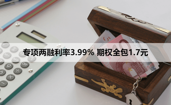 专项两融利率3.99% 期权全包1.7元