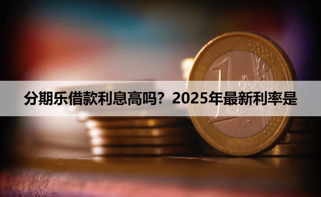 分期乐借款利息高吗？2025年最新利率是