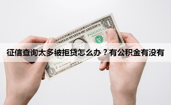 征信查询太多被拒贷怎么办？有公积金有没有
