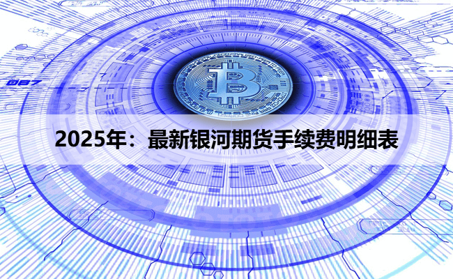 2025年:最新银河期货手续费明细表