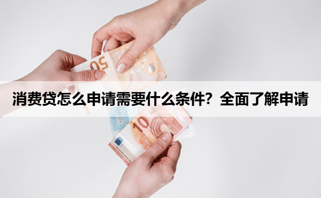 消费贷怎么申请需要什么条件？全面了解申请