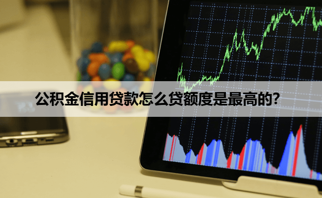 公积金信用贷款怎么贷额度是最高的？