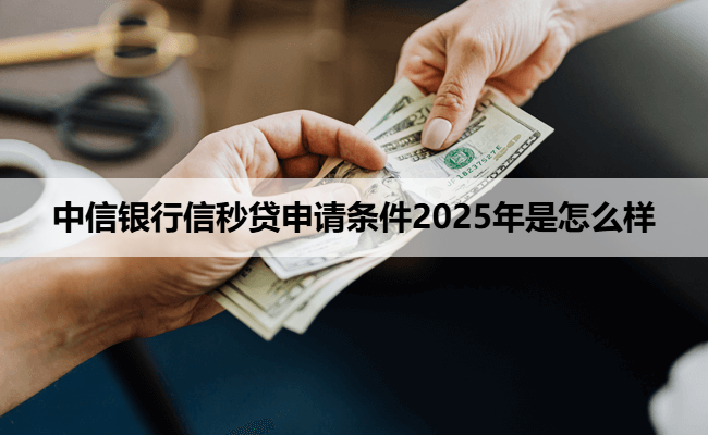中信银行信秒贷申请条件2025年是怎么样