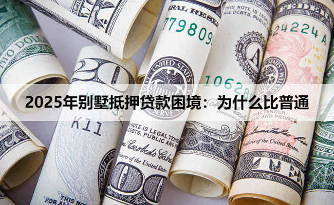 2025年别墅抵押贷款困境：为什么比普通