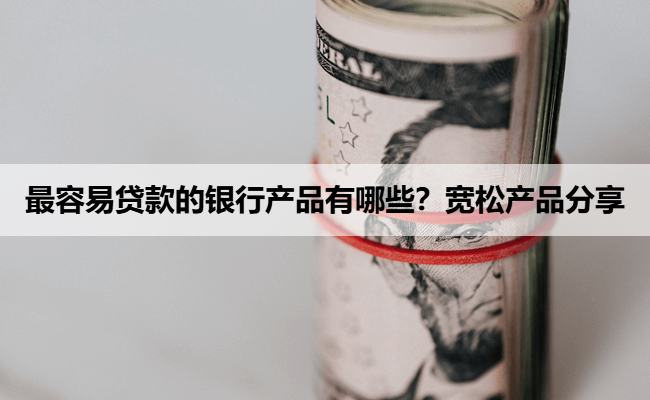 最容易贷款的银行产品有哪些？宽松产品分享