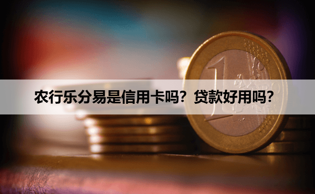 农行乐分易是信用卡吗？贷款好用吗？