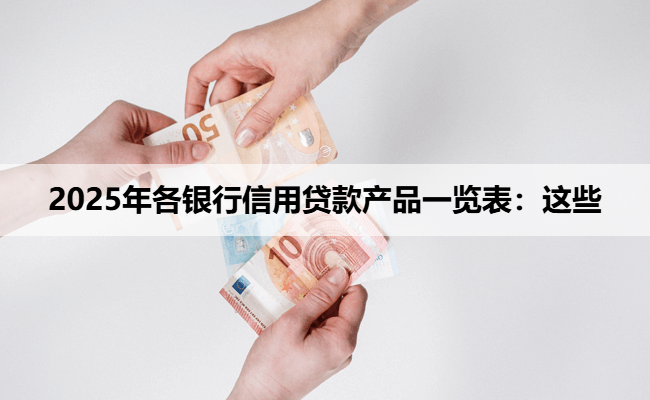 2025年各银行信用贷款产品一览表：这些