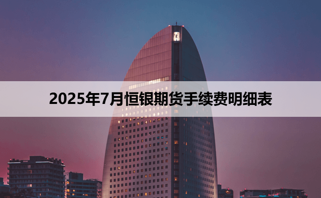 2025年7月恒银期货手续费明细表