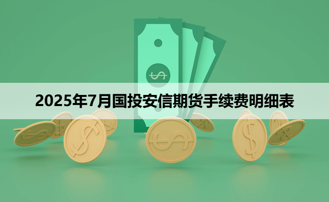 2025年7月国投安信期货手续费明细表
