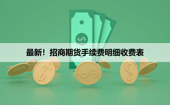 最新！招商期货手续费明细收费表