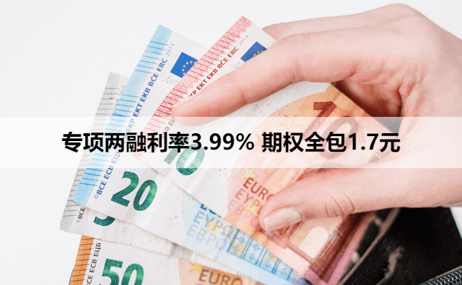 专项两融利率3.99% 期权全包1.7元