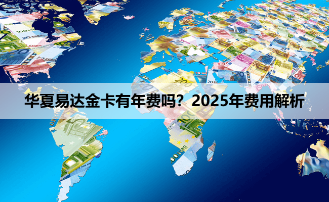 华夏易达金卡有年费吗？2025年费用解析