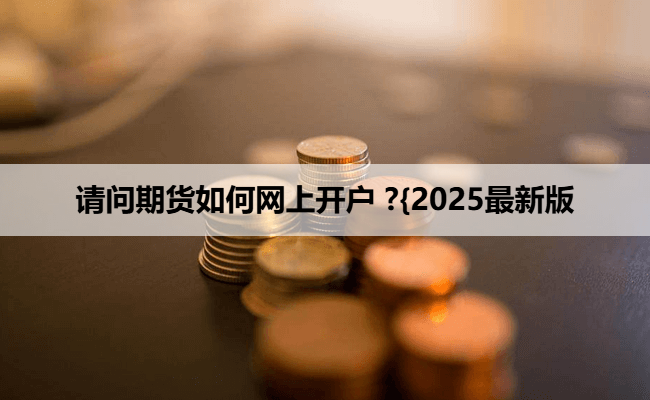 请问期货如何网上开户 ?{2025最新版
