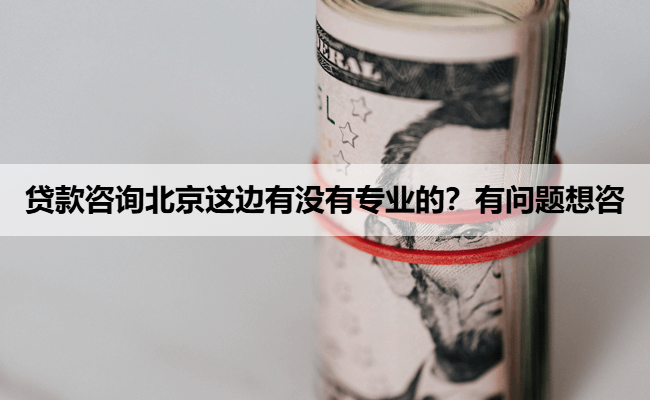 贷款咨询北京这边有没有专业的？有问题想咨
