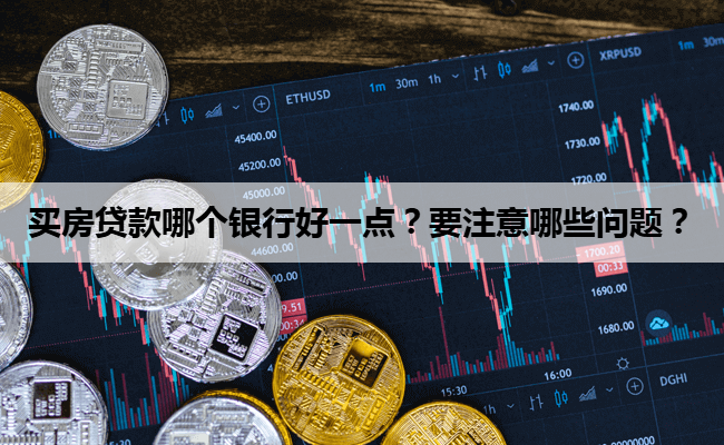买房贷款哪个银行好一点？要注意哪些问题？