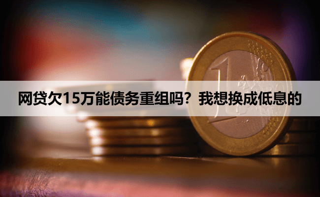 网贷欠15万能债务重组吗？我想换成低息的