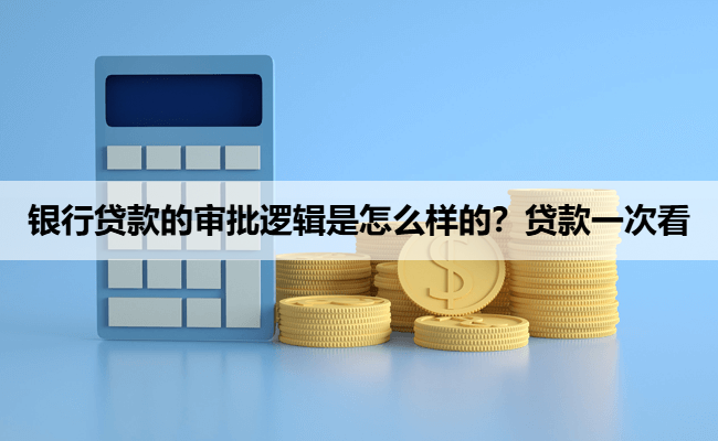 银行贷款的审批逻辑是怎么样的？贷款一次看