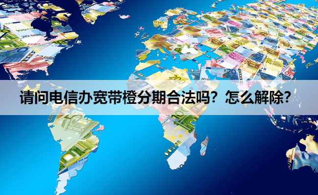 请问电信办宽带橙分期合法吗？怎么解除？