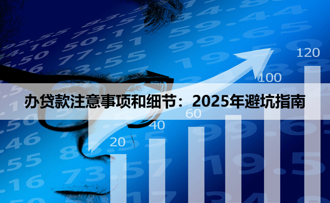 办贷款注意事项和细节：2025年避坑指南