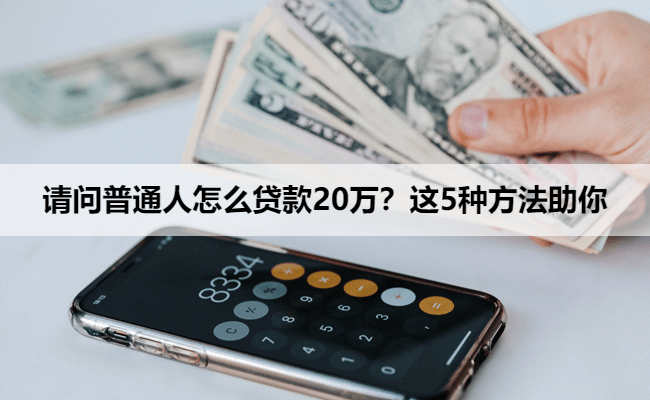 请问普通人怎么贷款20万？这5种方法助你