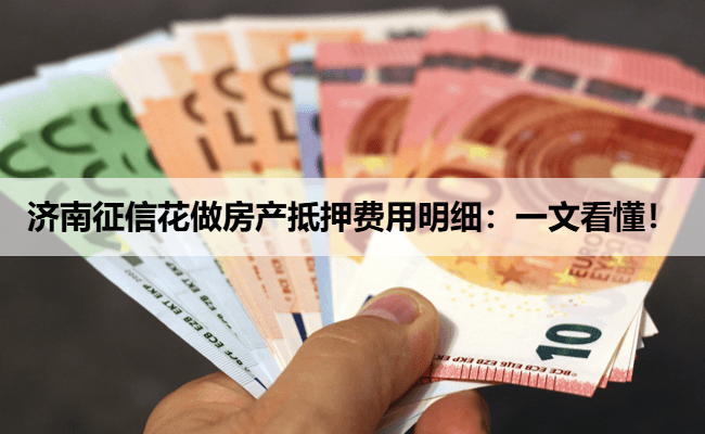 济南征信花做房产抵押费用明细：一文看懂！