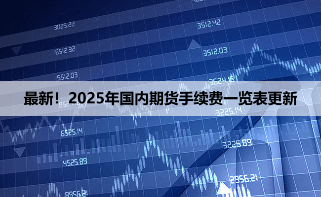 最新！2025年国内期货手续费一览表更新