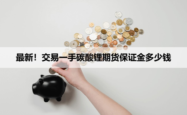 最新！交易一手碳酸锂期货保证金多少钱