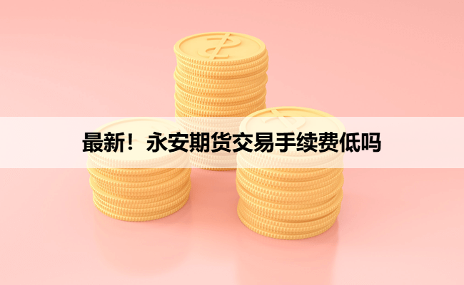 最新！永安期货交易手续费低吗