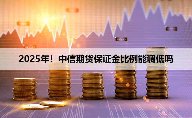 2025年！中信期货保证金比例能调低吗