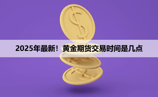 2025年最新！黄金期货交易时间是几点