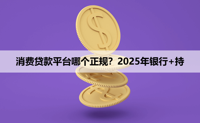 消费贷款平台哪个正规？2025年银行+持