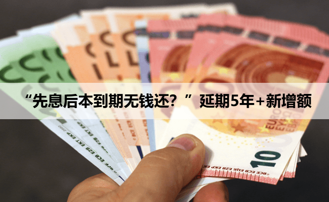 “先息后本到期无钱还？”延期5年+新增额