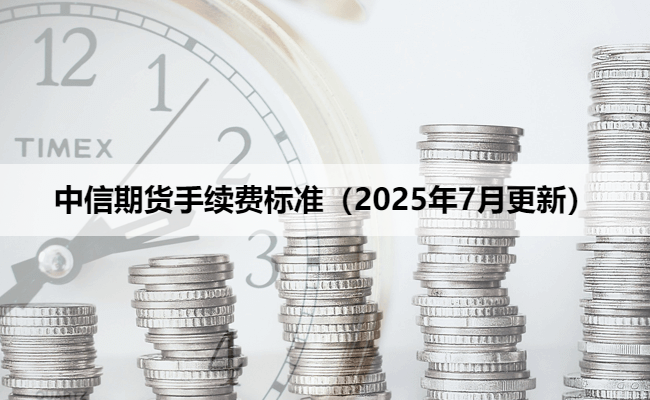 中信期货手续费标准（2025年7月更新）