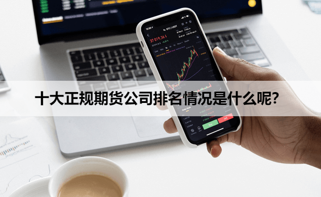 十大正规期货公司排名情况是什么呢？